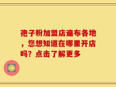 孢子粉加盟店遍布各地，您想知道在哪里开店吗？点击了解更多