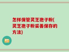 怎样保管灵芝孢子粉(灵芝孢子粉妥善保存的方法)