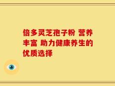 倍多灵芝孢子粉 营养丰富 助力健康养生的优质选择
