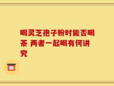 喝灵芝孢子粉时能否喝茶 两者一起喝有何讲究
