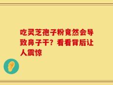 吃灵芝孢子粉竟然会导致鼻子干？看看背后让人震惊