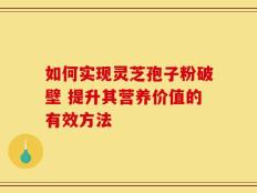如何实现灵芝孢子粉破壁 提升其营养价值的有效方法