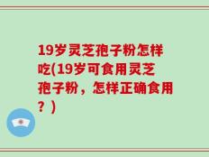 19岁灵芝孢子粉怎样吃(19岁可食用灵芝孢子粉，怎样正确食用？)