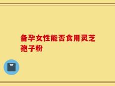 备孕女性能否食用灵芝孢子粉