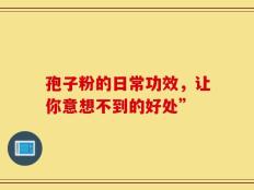 孢子粉的日常功效，让你意想不到的好处”
