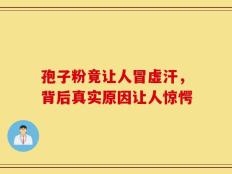 孢子粉竟让人冒虚汗，背后真实原因让人惊愕