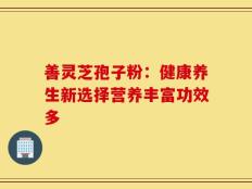 善灵芝孢子粉：健康养生新选择营养丰富功效多