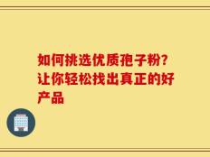 如何挑选优质孢子粉？让你轻松找出真正的好产品
