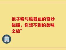 孢子粉与铁器皿的奇妙碰撞，你想不到的美味之旅”