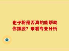 孢子粉是否真的能帮助你摆脱？来看专业分析