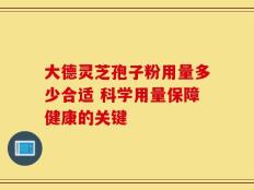 大德灵芝孢子粉用量多少合适 科学用量保障健康的关键