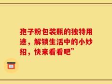 孢子粉包装瓶的独特用途，解锁生活中的小妙招，快来看看吧”