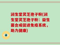 润生堂灵芝孢子粉(润生堂灵芝孢子粉：益生菌合成促进免疫系统，助力健康)