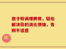 孢子粉调理脾胃，轻松解决你的消化烦恼，告别不适感