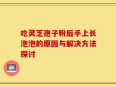 吃灵芝孢子粉后手上长泡泡的原因与解决方法探讨