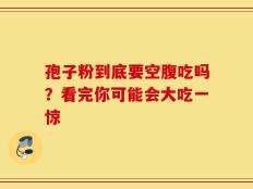 孢子粉到底要空腹吃吗？看完你可能会大吃一惊
