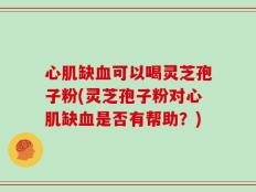 心肌缺血可以喝灵芝孢子粉(灵芝孢子粉对心肌缺血是否有帮助？)