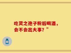 吃灵之孢子粉后喝酒，会不会出大事？”