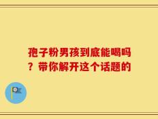 孢子粉男孩到底能喝吗？带你解开这个话题的