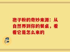 孢子粉的奇妙来源：从自然界到你的餐桌，看看它是怎么来的