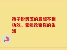 孢子粉灵芝的意想不到功效，竟能改变你的生活