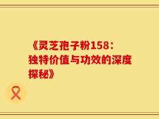 《灵芝孢子粉158：独特价值与功效的深度探秘》