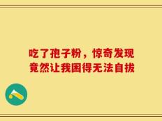 吃了孢子粉，惊奇发现竟然让我困得无法自拔