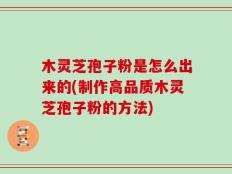 木灵芝孢子粉是怎么出来的(制作高品质木灵芝孢子粉的方法)