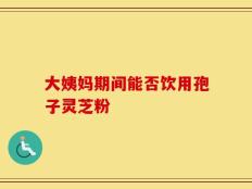 大姨妈期间能否饮用孢子灵芝粉