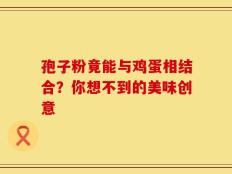 孢子粉竟能与鸡蛋相结合？你想不到的美味创意