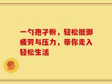 一勺孢孑粉，轻松抵御疲劳与压力，带你走入轻松生活