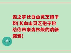森之梦长白山灵芝孢子粉(长白山灵芝孢子粉给你带来森林般的清新感受)