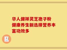 华人健祥灵芝孢子粉 健康养生新选择营养丰富功效多