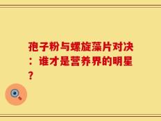 孢子粉与螺旋藻片对决：谁才是营养界的明星？