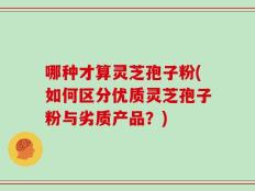 哪种才算灵芝孢子粉(如何区分优质灵芝孢子粉与劣质产品？)