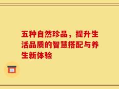 五种自然珍品，提升生活品质的智慧搭配与养生新体验