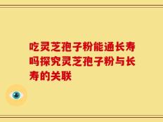 吃灵芝孢子粉能通长寿吗探究灵芝孢子粉与长寿的关联