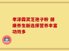 孝泽霖灵芝孢子粉 健康养生新选择营养丰富功效多