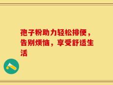 孢子粉助力轻松排便，告别烦恼，享受舒适生活