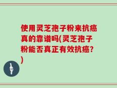 使用灵芝孢子粉来抗癌真的靠谱吗(灵芝孢子粉能否真正有效抗癌？)