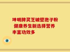 坤明牌灵芝破壁孢子粉 健康养生新选择营养丰富功效多