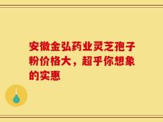 安徽金弘药业灵芝孢子粉价格大，超乎你想象的实惠