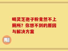 喝灵芝孢子粉竟然不上厕所？你想不到的原因与解决方案