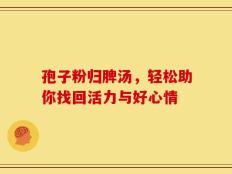 孢子粉归脾汤，轻松助你找回活力与好心情