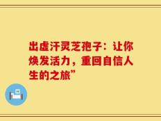 出虚汗灵芝孢子：让你焕发活力，重回自信人生的之旅”