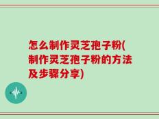 怎么制作灵芝孢子粉(制作灵芝孢子粉的方法及步骤分享)