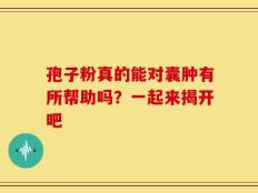 孢子粉真的能对囊肿有所帮助吗？一起来揭开吧