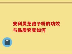 安利灵芝孢子粉的功效与品质究竟如何