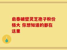 启泰破壁灵芝孢子粉价格大 你想知道的都在这里