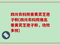 四川农科院姜黄灵芝孢子粉(四川农科院推出姜黄灵芝孢子粉，功效多样)